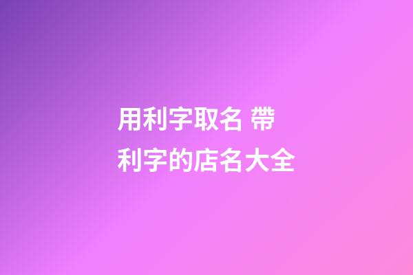 用利字取名 帶利字的店名大全-第1張-店鋪起名-玄機派